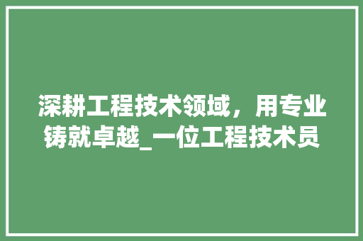 深耕工程技术领域，用专业铸就卓越_一位工程技术员的职业成长之路 室内设计