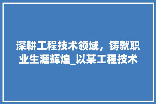 深耕工程技术领域，铸就职业生涯辉煌_以某工程技术员为例 室内设计