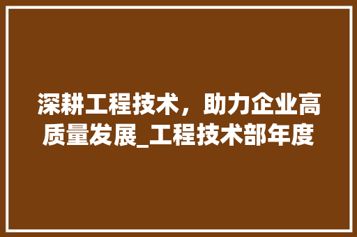 深耕工程技术，助力企业高质量发展_工程技术部年度指标解读 室内设计