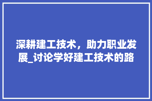 深耕建工技术，助力职业发展_讨论学好建工技术的路径与方法 室内设计