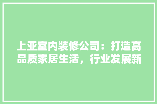 上亚室内装修公司：打造高品质家居生活，行业发展新潮流 地板材料
