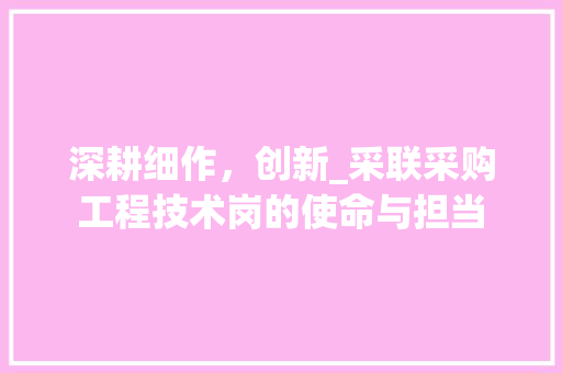 深耕细作，创新_采联采购工程技术岗的使命与担当