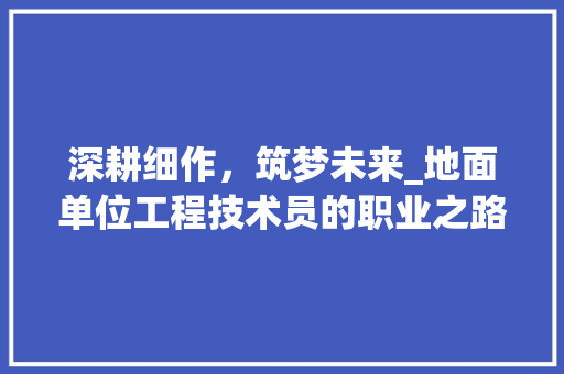 深耕细作，筑梦未来_地面单位工程技术员的职业之路 室内设计