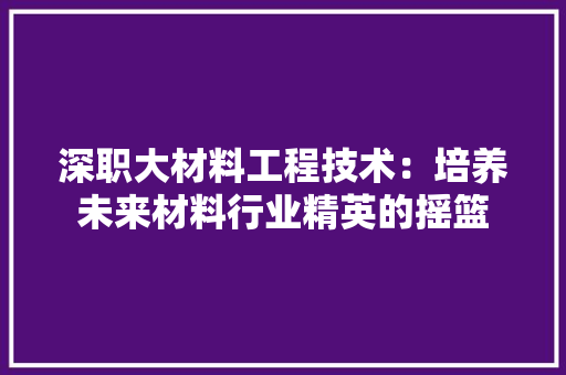 深职大材料工程技术：培养未来材料行业精英的摇篮