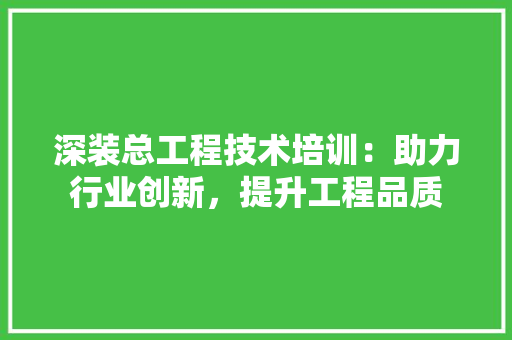 深装总工程技术培训：助力行业创新，提升工程品质 室内设计