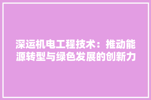 深运机电工程技术：推动能源转型与绿色发展的创新力量 室内设计