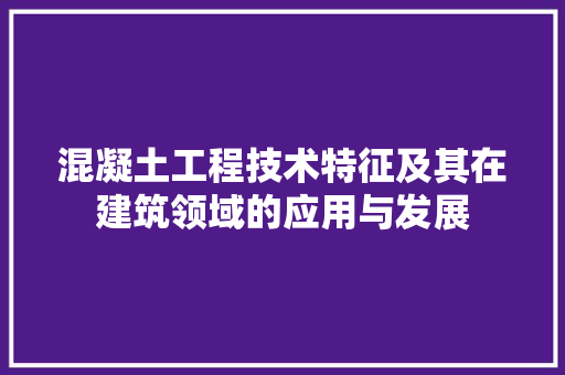 混凝土工程技术特征及其在建筑领域的应用与发展