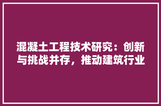 混凝土工程技术研究：创新与挑战并存，推动建筑行业可持续发展