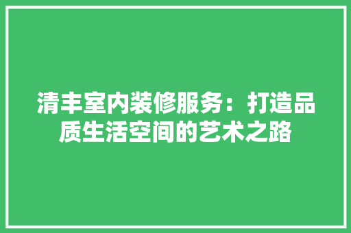 清丰室内装修服务：打造品质生活空间的艺术之路 室内设计