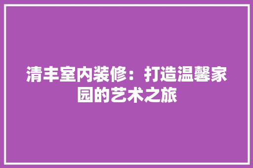 清丰室内装修：打造温馨家园的艺术之旅 室内设计