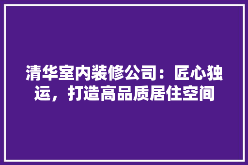 清华室内装修公司：匠心独运，打造高品质居住空间 室内设计