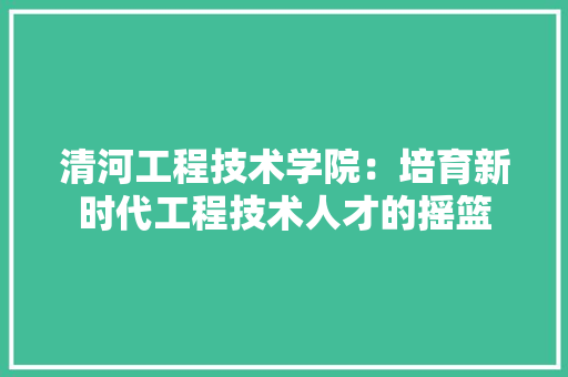 清河工程技术学院：培育新时代工程技术人才的摇篮