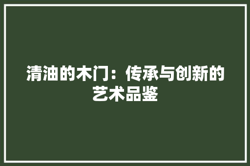 清油的木门：传承与创新的艺术品鉴 室内设计