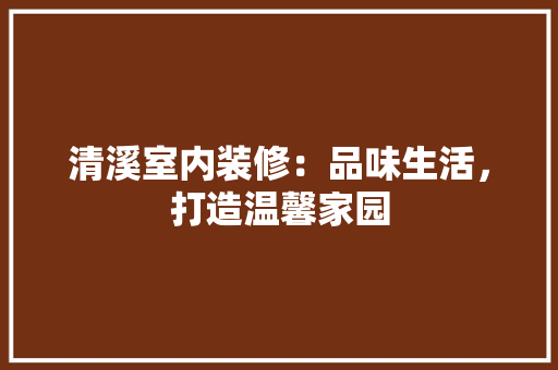 清溪室内装修：品味生活，打造温馨家园 室内设计