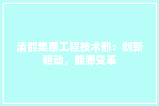 清能集团工程技术部：创新驱动，能源变革