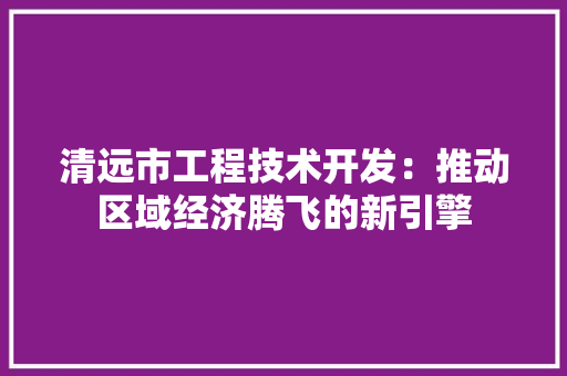 清远市工程技术开发：推动区域经济腾飞的新引擎 室内设计