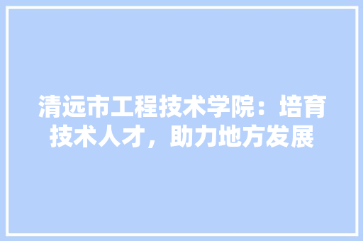 清远市工程技术学院：培育技术人才，助力地方发展 室内设计
