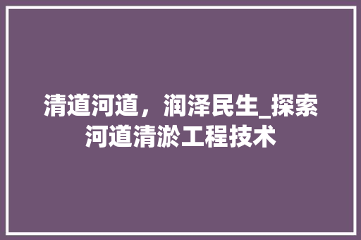 清道河道，润泽民生_探索河道清淤工程技术
