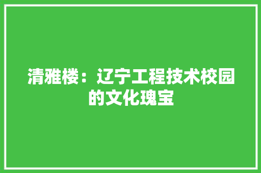 清雅楼：辽宁工程技术校园的文化瑰宝 室内设计