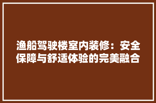 渔船驾驶楼室内装修：安全保障与舒适体验的完美融合 室内设计