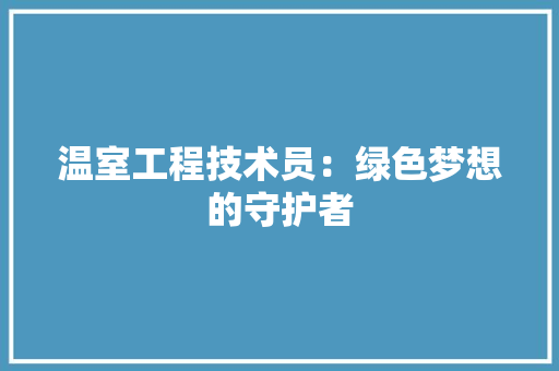 温室工程技术员：绿色梦想的守护者 室内设计