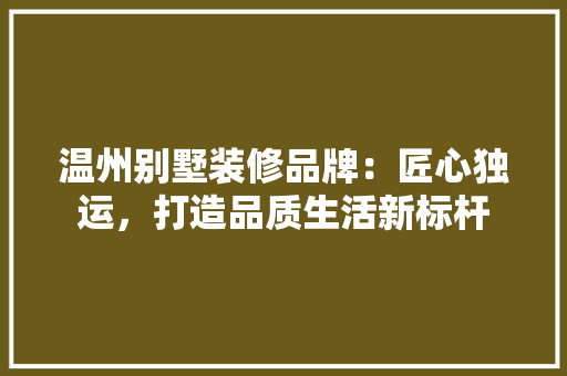 温州别墅装修品牌：匠心独运，打造品质生活新标杆 室内设计