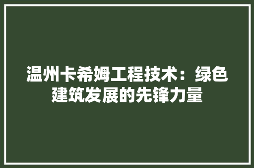 温州卡希姆工程技术：绿色建筑发展的先锋力量 室内设计