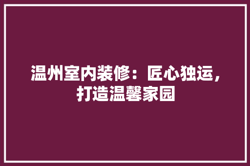 温州室内装修：匠心独运，打造温馨家园 室内设计