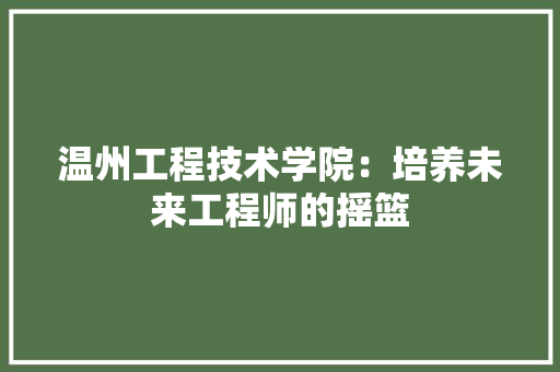 温州工程技术学院：培养未来工程师的摇篮