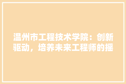 温州市工程技术学院：创新驱动，培养未来工程师的摇篮 室内设计