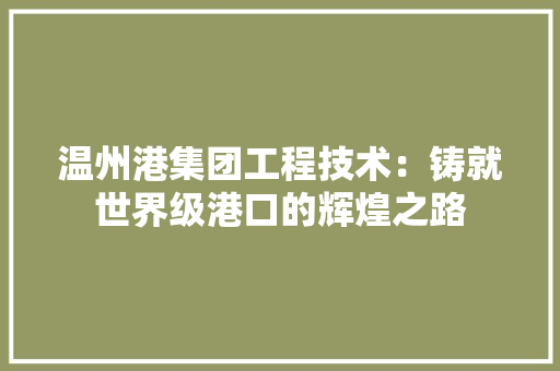 温州港集团工程技术：铸就世界级港口的辉煌之路