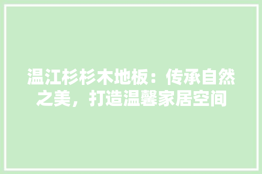 温江杉杉木地板：传承自然之美，打造温馨家居空间