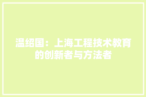 温绍国：上海工程技术教育的创新者与方法者