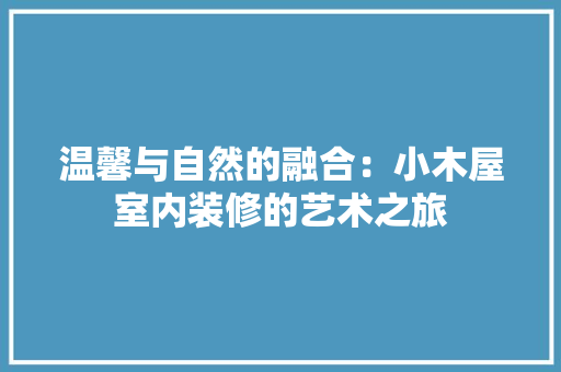 温馨与自然的融合：小木屋室内装修的艺术之旅 室内设计