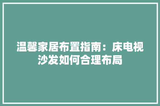温馨家居布置指南：床电视沙发如何合理布局