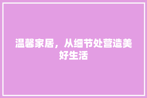 温馨家居，从细节处营造美好生活 室内设计