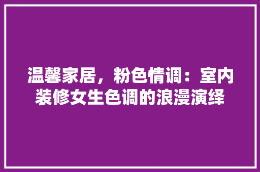 温馨家居，粉色情调：室内装修女生色调的浪漫演绎 室内设计