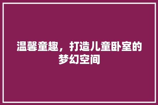 温馨童趣，打造儿童卧室的梦幻空间 室内设计