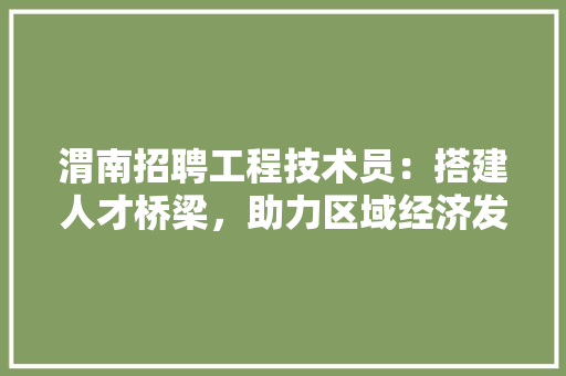 渭南招聘工程技术员：搭建人才桥梁，助力区域经济发展 室内设计