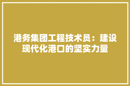 港务集团工程技术员：建设现代化港口的坚实力量 室内设计