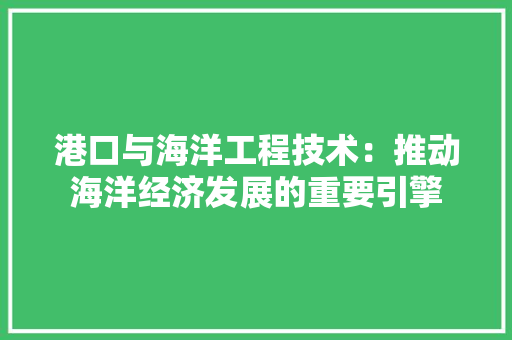 港口与海洋工程技术：推动海洋经济发展的重要引擎