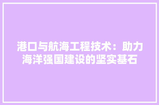 港口与航海工程技术：助力海洋强国建设的坚实基石