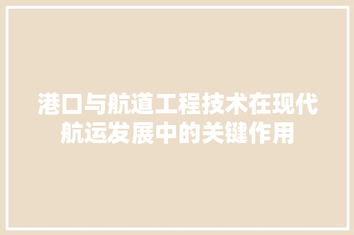 港口与航道工程技术在现代航运发展中的关键作用