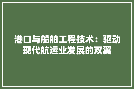 港口与船舶工程技术：驱动现代航运业发展的双翼