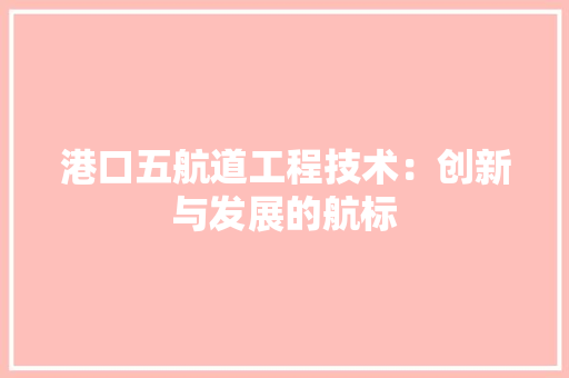 港口五航道工程技术：创新与发展的航标 室内设计