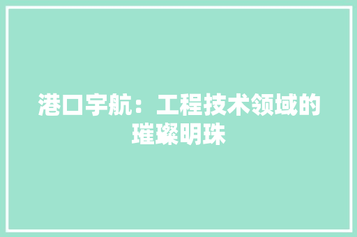 港口宇航：工程技术领域的璀璨明珠 室内设计