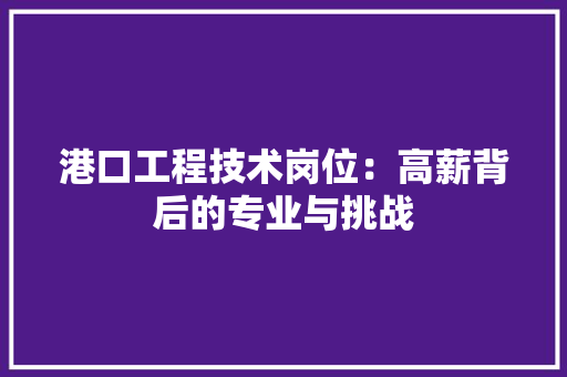 港口工程技术岗位：高薪背后的专业与挑战 室内设计
