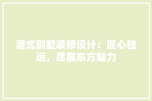 港式别墅装修设计：匠心独运，尽展东方魅力