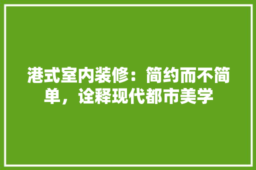 港式室内装修：简约而不简单，诠释现代都市美学