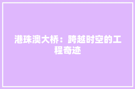 港珠澳大桥：跨越时空的工程奇迹 室内设计